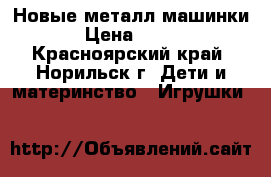 Новые металл машинки › Цена ­ 350 - Красноярский край, Норильск г. Дети и материнство » Игрушки   
